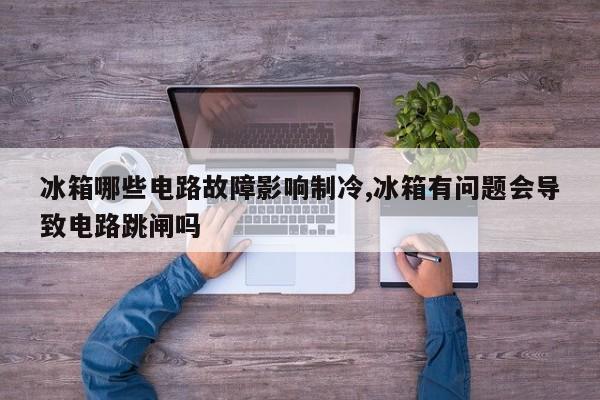 冰箱哪些电路故障影响制冷,冰箱有问题会导致电路跳闸吗