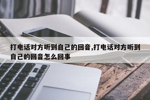 打电话对方听到自己的回音,打电话对方听到自己的回音怎么回事
