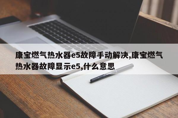 康宝燃气热水器e5故障手动解决,康宝燃气热水器故障显示e5,什么意思