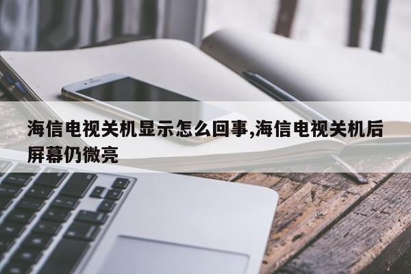 海信电视关机显示怎么回事,海信电视关机后屏幕仍微亮