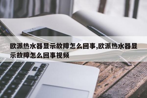 欧派热水器显示故障怎么回事,欧派热水器显示故障怎么回事视频