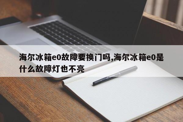 海尔冰箱e0故障要换门吗,海尔冰箱e0是什么故障灯也不亮