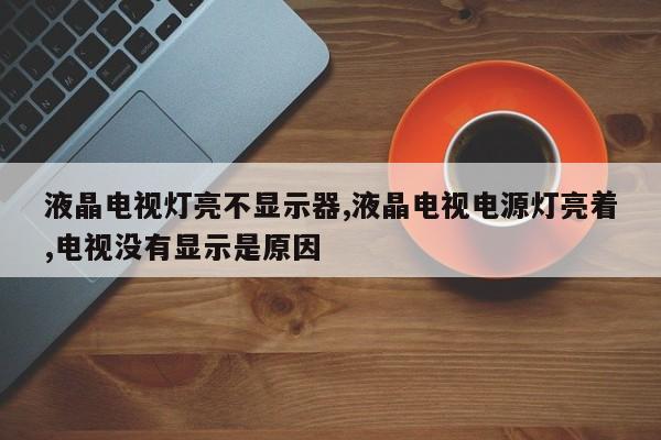 液晶电视灯亮不显示器,液晶电视电源灯亮着,电视没有显示是原因