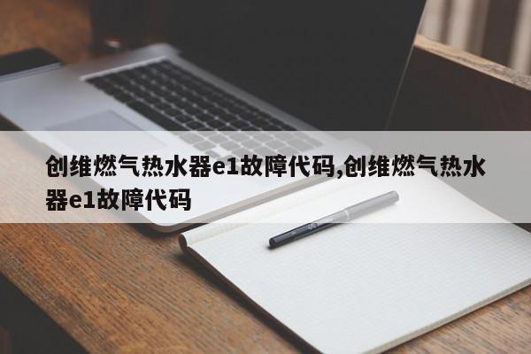 创维燃气热水器e1故障代码,创维燃气热水器e1故障代码