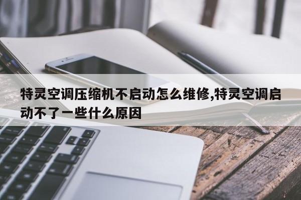 特灵空调压缩机不启动怎么维修,特灵空调启动不了一些什么原因