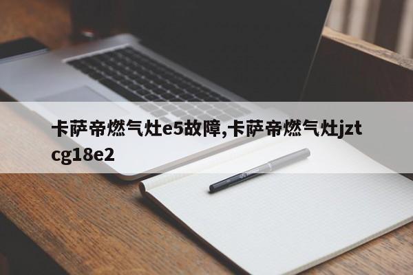 卡萨帝燃气灶e5故障,卡萨帝燃气灶jztcg18e2