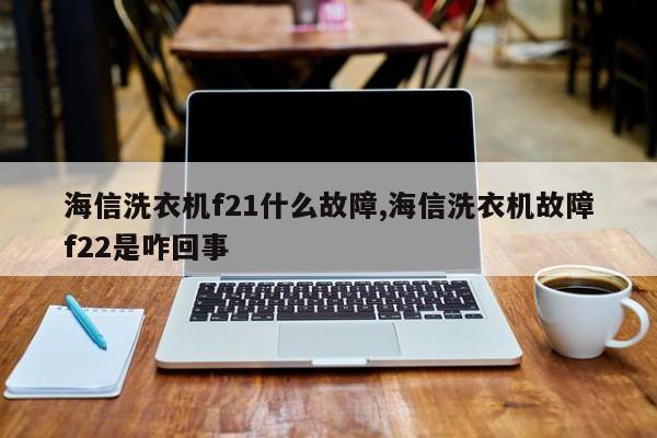 海信洗衣机f21什么故障,海信洗衣机故障f22是咋回事