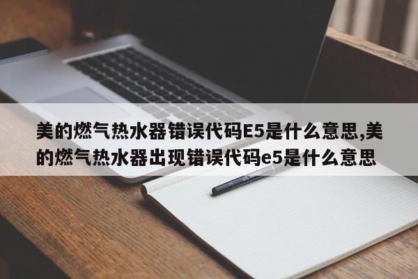 美的燃气热水器错误代码E5是什么意思,美的燃气热水器出现错误代码e5是什么意思