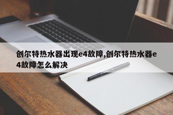 创尔特热水器出现e4故障,创尔特热水器e4故障怎么解决