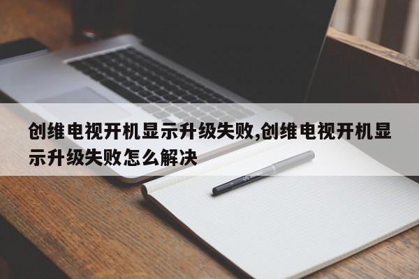 创维电视开机显示升级失败,创维电视开机显示升级失败怎么解决