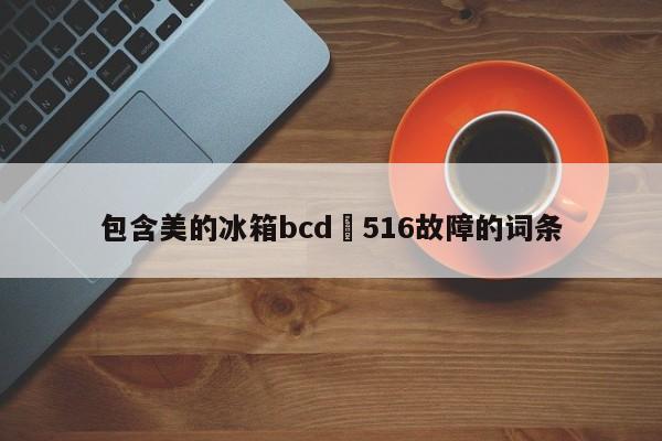 包含美的冰箱bcd–516故障的词条