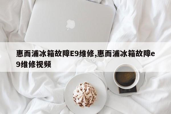 惠而浦冰箱故障E9维修,惠而浦冰箱故障e9维修视频