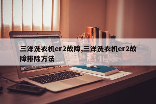 三洋洗衣机er2故障,三洋洗衣机er2故障排除方法