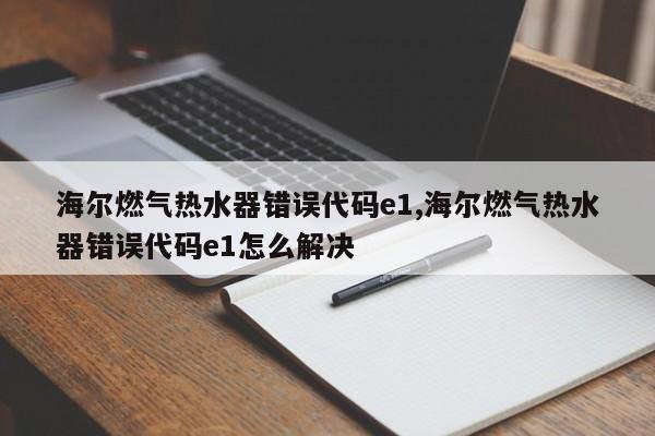 海尔燃气热水器错误代码e1,海尔燃气热水器错误代码e1怎么解决