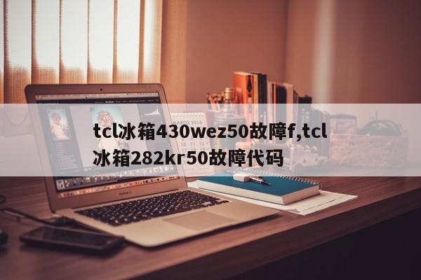 tcl冰箱430wez50故障f,tcl冰箱282kr50故障代码