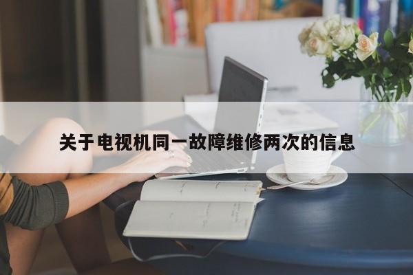关于电视机同一故障维修两次的信息