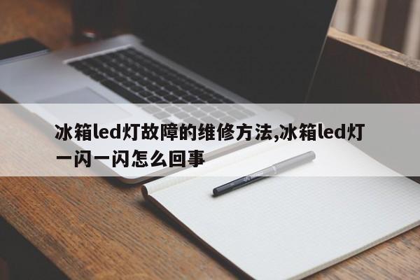 冰箱led灯故障的维修方法,冰箱led灯一闪一闪怎么回事