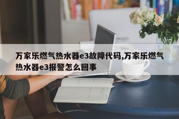 万家乐燃气热水器e3故障代码,万家乐燃气热水器e3报警怎么回事