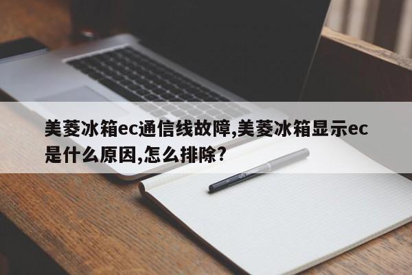 美菱冰箱ec通信线故障,美菱冰箱显示ec是什么原因,怎么排除?