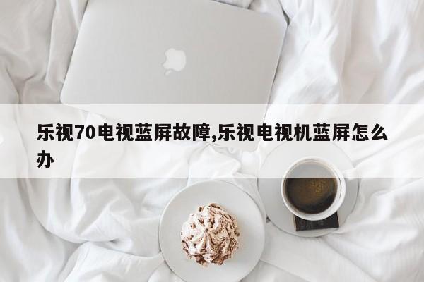 乐视70电视蓝屏故障,乐视电视机蓝屏怎么办