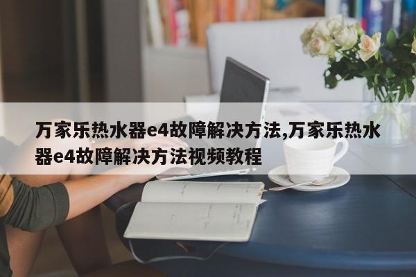 万家乐热水器e4故障解决方法,万家乐热水器e4故障解决方法视频教程