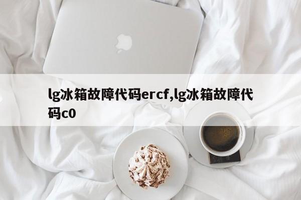 lg冰箱故障代码ercf,lg冰箱故障代码c0