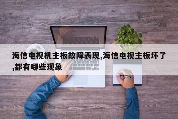 海信电视机主板故障表现,海信电视主板坏了,都有哪些现象