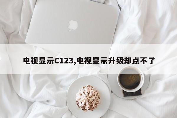 电视显示C123,电视显示升级却点不了