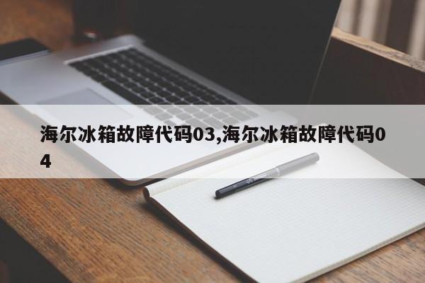 海尔冰箱故障代码03,海尔冰箱故障代码04