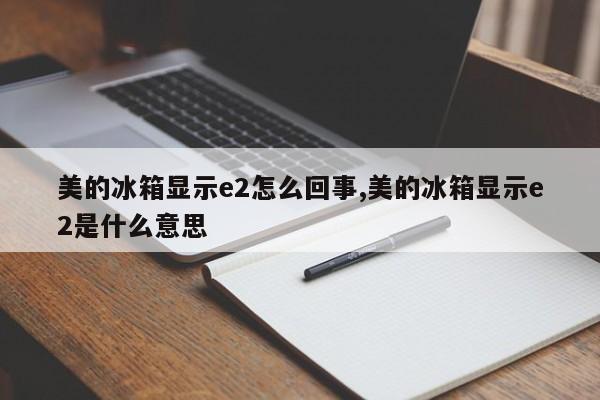 美的冰箱显示e2怎么回事,美的冰箱显示e2是什么意思