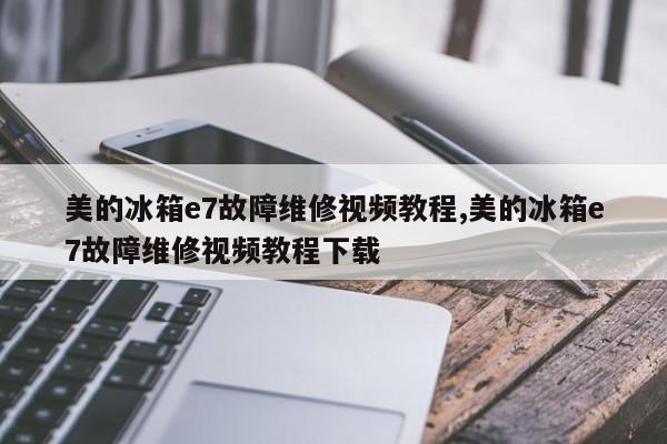 美的冰箱e7故障维修视频教程,美的冰箱e7故障维修视频教程下载