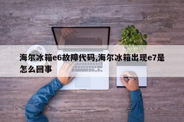 海尔冰箱e6故障代码,海尔冰箱出现e7是怎么回事