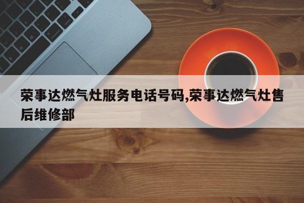 荣事达燃气灶服务电话号码,荣事达燃气灶售后维修部