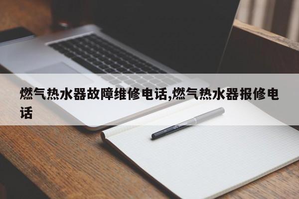 燃气热水器故障维修电话,燃气热水器报修电话