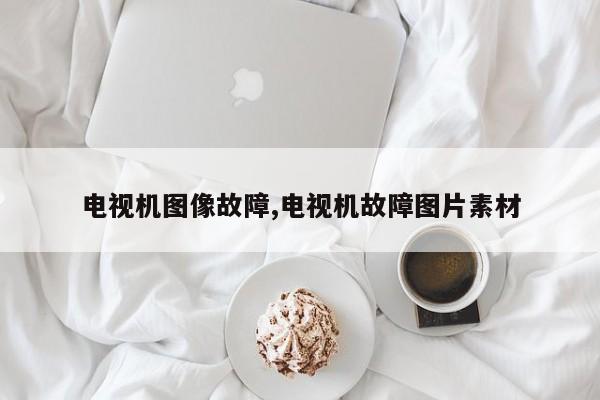 电视机图像故障,电视机故障图片素材