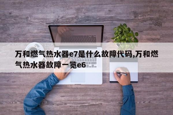 万和燃气热水器e7是什么故障代码,万和燃气热水器故障一览e6