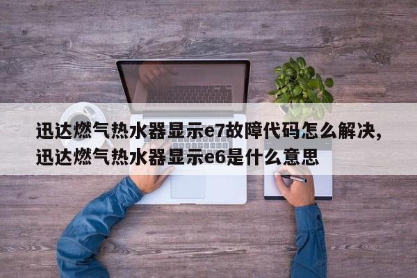 迅达燃气热水器显示e7故障代码怎么解决,迅达燃气热水器显示e6是什么意思