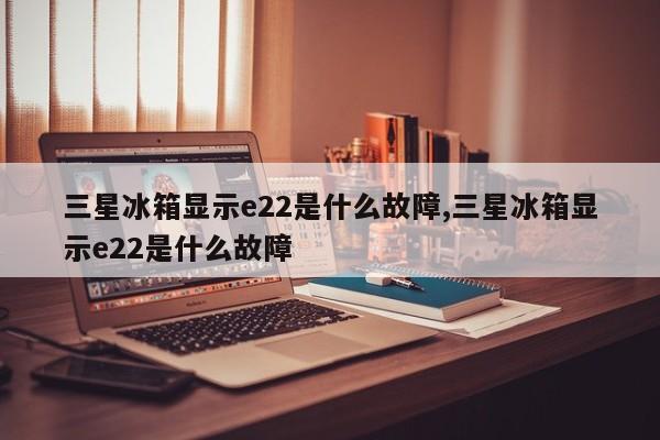 三星冰箱显示e22是什么故障,三星冰箱显示e22是什么故障