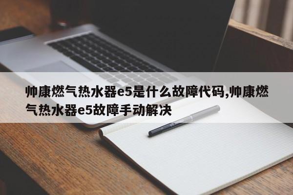 帅康燃气热水器e5是什么故障代码,帅康燃气热水器e5故障手动解决