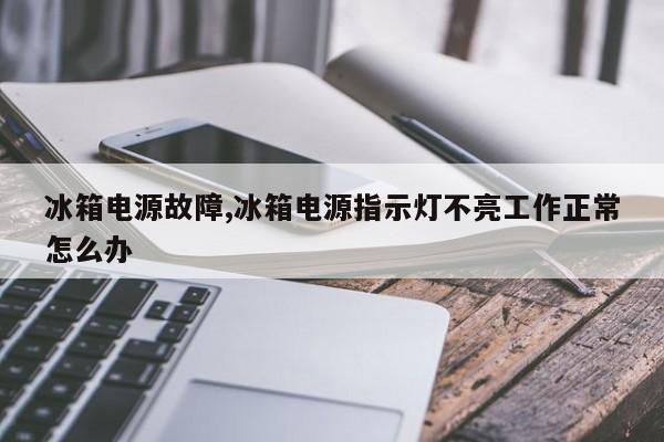 冰箱电源故障,冰箱电源指示灯不亮工作正常怎么办