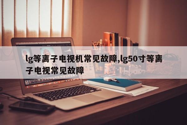 lg等离子电视机常见故障,lg50寸等离子电视常见故障