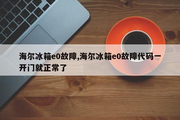 海尔冰箱e0故障,海尔冰箱e0故障代码一开门就正常了