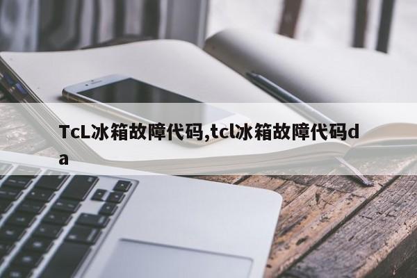 TcL冰箱故障代码,tcl冰箱故障代码da