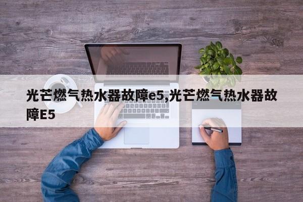光芒燃气热水器故障e5,光芒燃气热水器故障E5