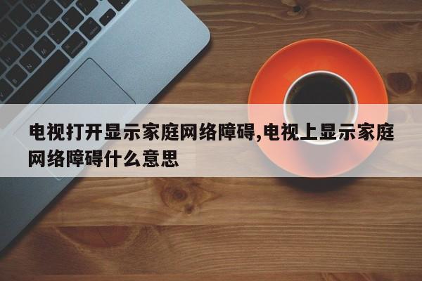 电视打开显示家庭网络障碍,电视上显示家庭网络障碍什么意思