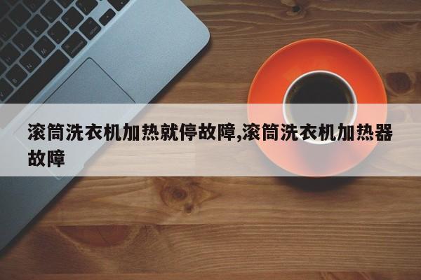 滚筒洗衣机加热就停故障,滚筒洗衣机加热器故障
