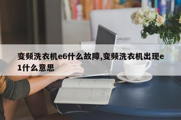 变频洗衣机e6什么故障,变频洗衣机出现e1什么意思