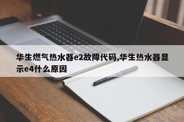 华生燃气热水器e2故障代码,华生热水器显示e4什么原因