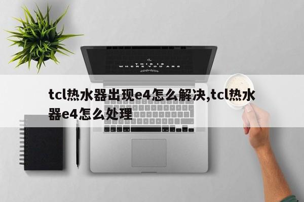 tcl热水器出现e4怎么解决,tcl热水器e4怎么处理