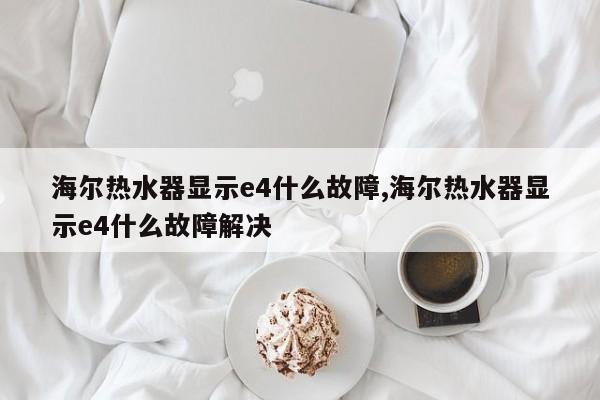 海尔热水器显示e4什么故障,海尔热水器显示e4什么故障解决